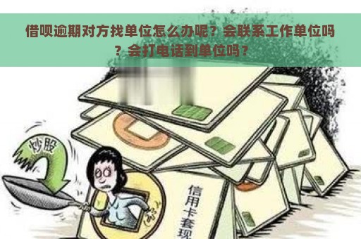 借呗逾期对方找单位怎么办呢？会联系工作单位吗？会打电话到单位吗？