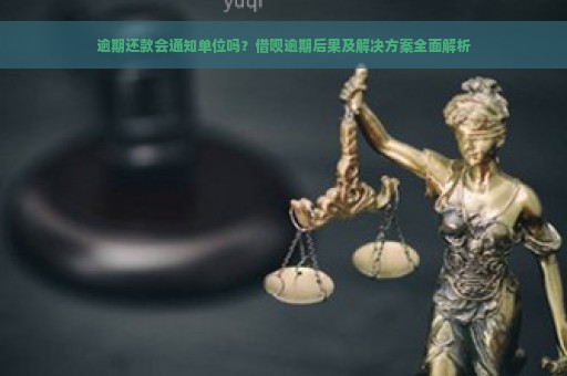 逾期还款会通知单位吗？借呗逾期后果及解决方案全面解析