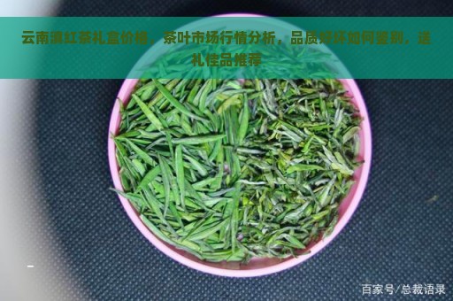 云南滇红茶礼盒价格，茶叶市场行情分析，品质好坏如何鉴别，送礼佳品推荐