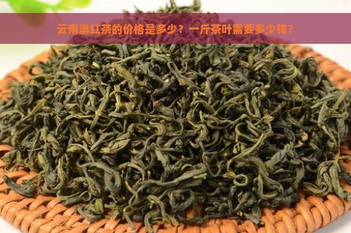 云南滇红茶的价格是多少？一斤茶叶需要多少钱？