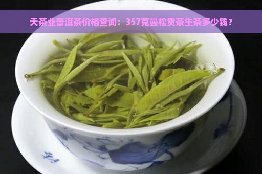 天茶业普洱茶价格查询：357克曼松贡茶生茶多少钱？