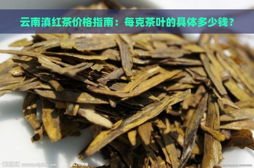 云南滇红茶价格指南：每克茶叶的具体多少钱？