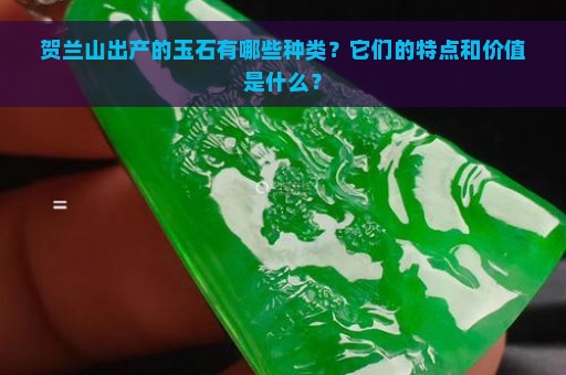 贺兰山出产的玉石有哪些种类？它们的特点和价值是什么？