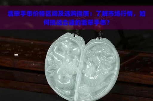 翡翠手串价格区间及选购指南：了解市场行情，如何挑选合适的翡翠手串？