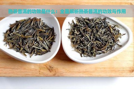 熟茶普洱的功效是什么：全面解析熟茶普洱的功效与作用