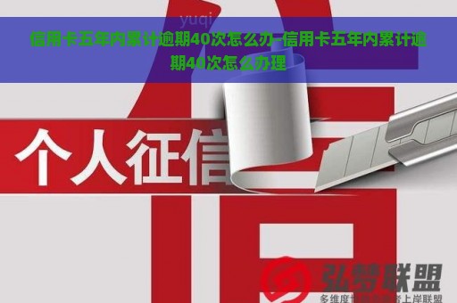 信用卡五年内累计逾期40次怎么办-信用卡五年内累计逾期40次怎么办理