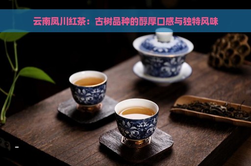 云南凤川红茶：古树品种的醇厚口感与独特风味