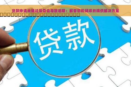 贷款申请未通过是否会导致逾期：解答您的疑惑并提供解决方案