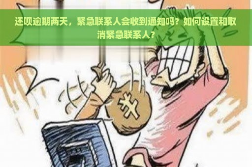 还呗逾期两天，紧急联系人会收到通知吗？如何设置和取消紧急联系人？