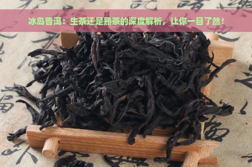 冰岛普洱：生茶还是熟茶的深度解析，让你一目了然！