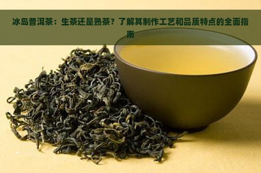 冰岛普洱茶：生茶还是熟茶？了解其制作工艺和品质特点的全面指南