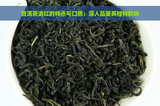 普洱茶滇红的特点与口感：深入品鉴其独特韵味