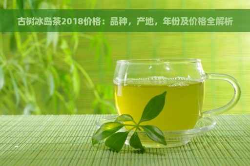 古树冰岛茶2018价格：品种，产地，年份及价格全解析