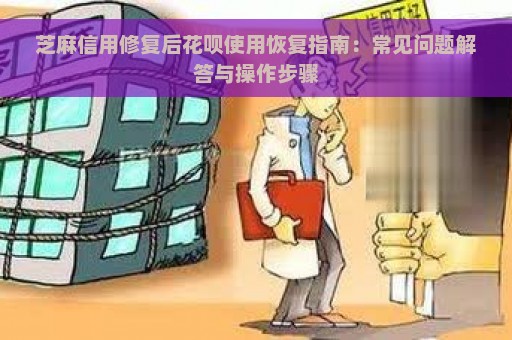 芝麻信用修复后花呗使用恢复指南：常见问题解答与操作步骤