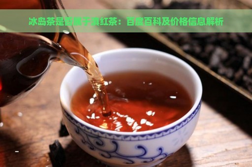 冰岛茶是否属于滇红茶：百度百科及价格信息解析