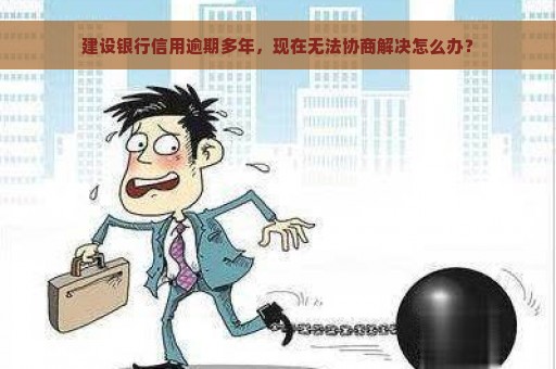 建设银行信用逾期多年，现在无法协商解决怎么办？