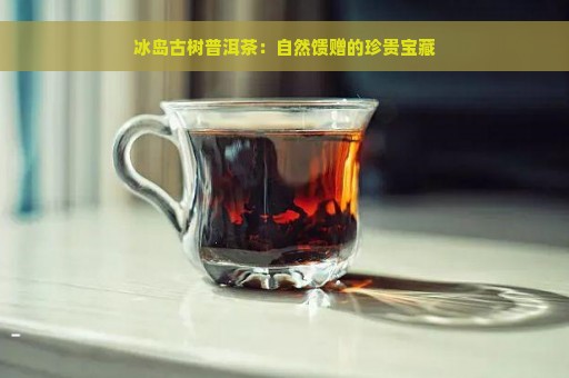 冰岛古树普洱茶：自然馈赠的珍贵宝藏