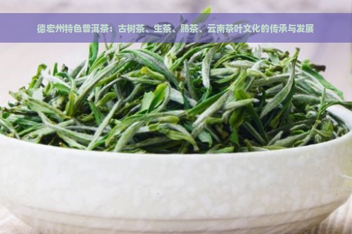 德宏州特色普洱茶：古树茶、生茶、熟茶、云南茶叶文化的传承与发展