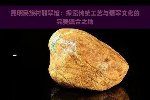 昆明民族村翡翠馆：探索传统工艺与翡翠文化的完美融合之地