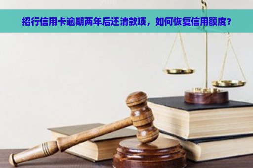 招行信用卡逾期两年后还清款项，如何恢复信用额度？