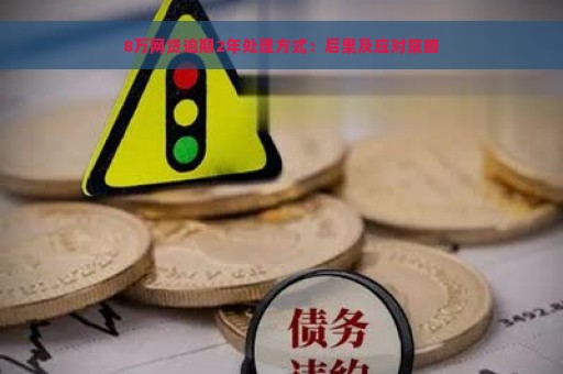 8万网贷逾期2年处理方式：后果及应对策略