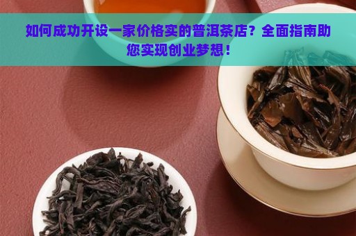 如何成功开设一家价格实的普洱茶店？全面指南助您实现创业梦想！