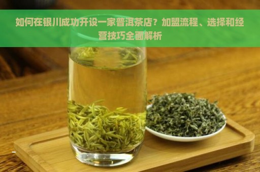 如何在银川成功开设一家普洱茶店？加盟流程、选择和经营技巧全面解析