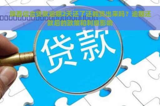 陕西信合贷款逾期2天还了还能贷出来吗？逾期还款后的政策和利息影响