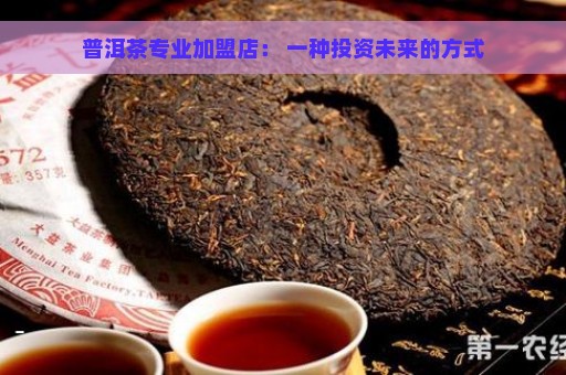 普洱茶专业加盟店： 一种投资未来的方式