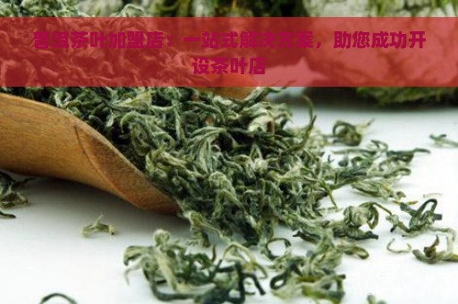 普洱茶叶加盟店：一站式解决方案，助您成功开设茶叶店