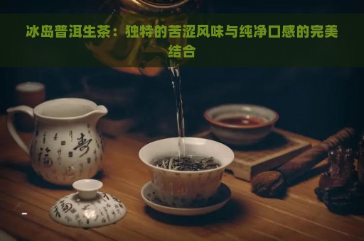 冰岛普洱生茶：独特的苦涩风味与纯净口感的完美结合