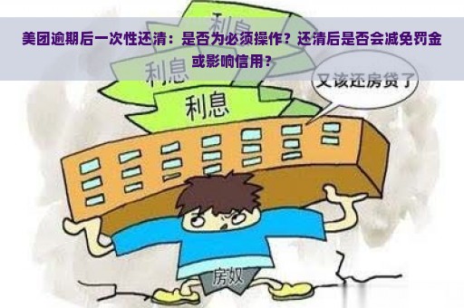 美团逾期后一次性还清：是否为必须操作？还清后是否会减免罚金或影响信用？