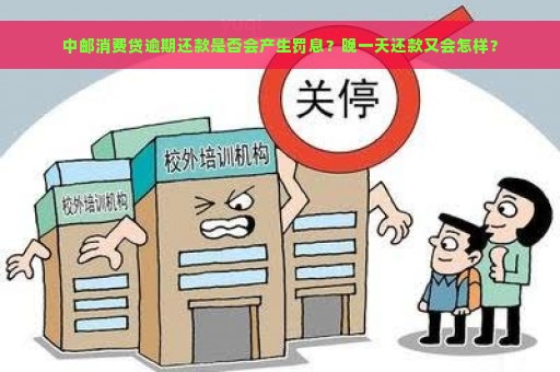 中邮消费贷逾期还款是否会产生罚息？晚一天还款又会怎样？