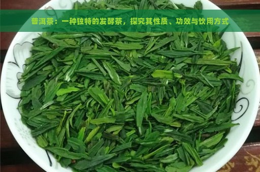 普洱茶：一种独特的发酵茶，探究其性质、功效与饮用方式