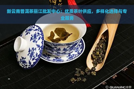 新云南普洱茶丽江批发中心：优质茶叶供应，多样化选择与专业服务