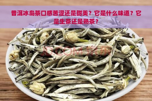 普洱冰岛茶口感苦涩还是甜美？它是什么味道？它是生茶还是熟茶？