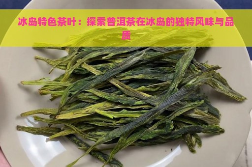 冰岛特色茶叶：探索普洱茶在冰岛的独特风味与品质