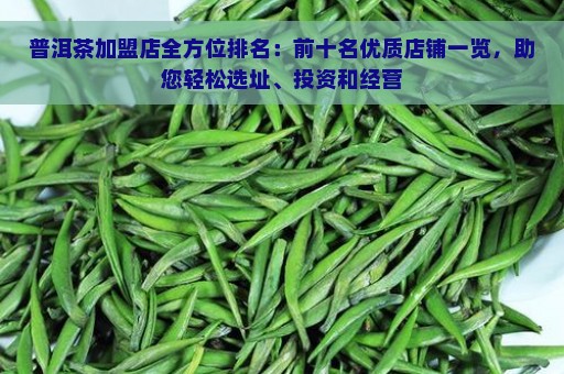 普洱茶加盟店全方位排名：前十名优质店铺一览，助您轻松选址、投资和经营