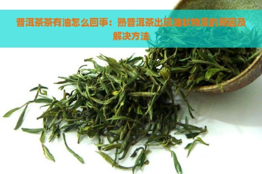 普洱茶茶有油怎么回事：熟普洱茶出现油状物质的原因及解决方法