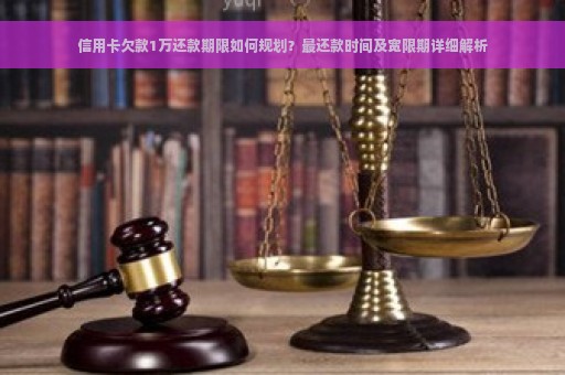 信用卡欠款1万还款期限如何规划？最还款时间及宽限期详细解析