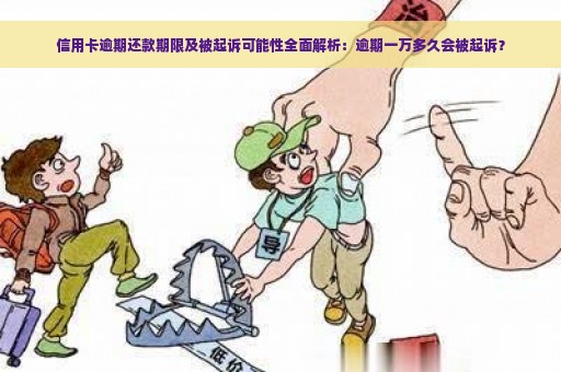 信用卡逾期还款期限及被起诉可能性全面解析：逾期一万多久会被起诉？