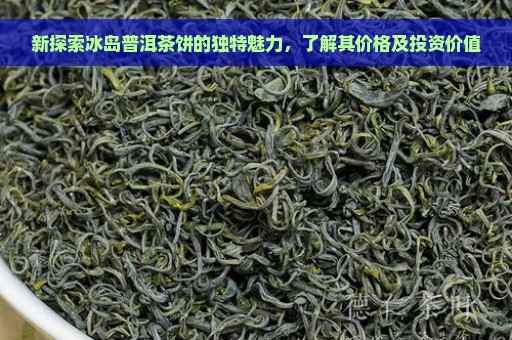 新探索冰岛普洱茶饼的独特魅力，了解其价格及投资价值