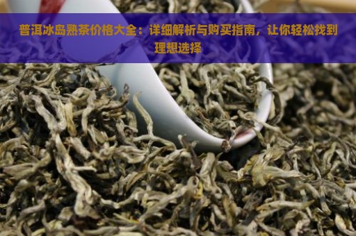 普洱冰岛熟茶价格大全：详细解析与购买指南，让你轻松找到理想选择