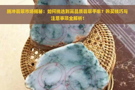 腾冲翡翠市场揭秘：如何挑选到高品质翡翠手串？购买技巧与注意事项全解析！