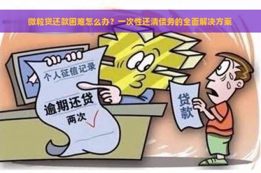 微粒贷还款困难怎么办？一次性还清债务的全面解决方案