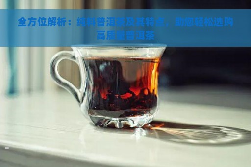 全方位解析：纯料普洱茶及其特点，助您轻松选购高质量普洱茶