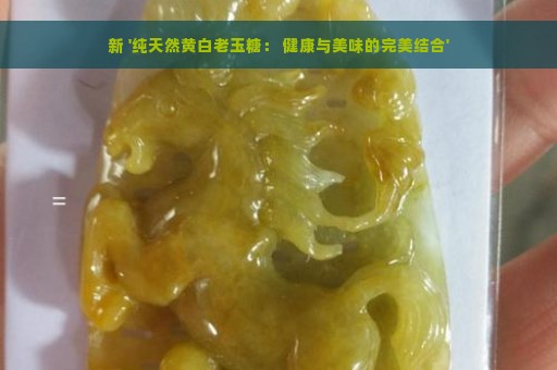 新 '纯天然黄白老玉糖： 健康与美味的完美结合'