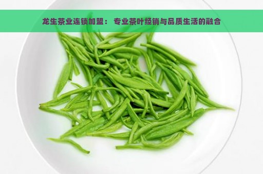 龙生茶业连锁加盟： 专业茶叶经销与品质生活的融合