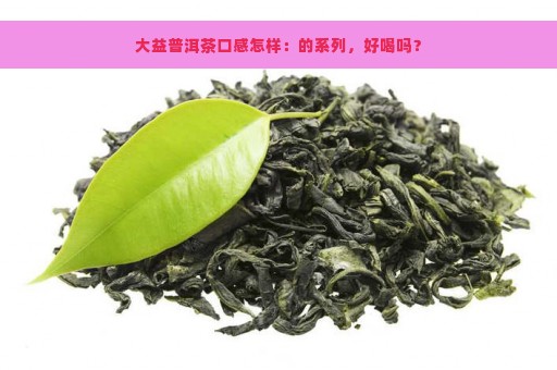 大益普洱茶口感怎样：的系列，好喝吗？