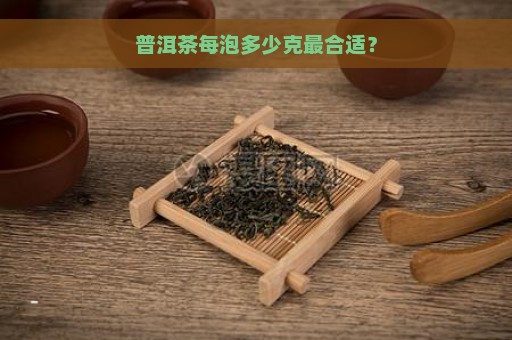 普洱茶每泡多少克最合适？